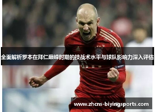 全面解析罗本在拜仁巅峰时期的技战术水平与球队影响力深入评估