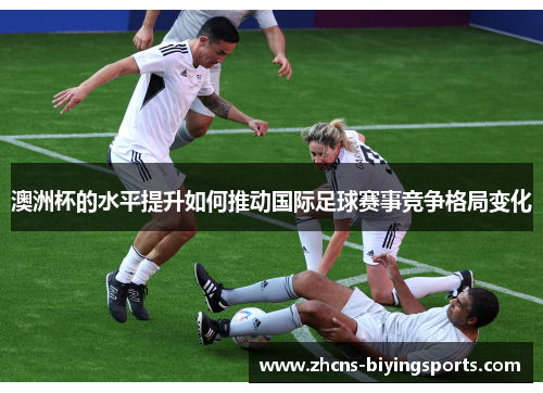 澳洲杯的水平提升如何推动国际足球赛事竞争格局变化