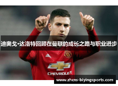 迪奥戈·达洛特回顾在曼联的成长之路与职业进步 迪奥戈·达洛特回顾在曼联的成长之路与职业进步
